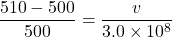 \[ \frac{510 - 500}{500} = \frac{v}{3.0 \times 10^8} \]