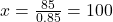 x = \frac{85}{0.85} = 100