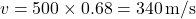 \[ v = 500 \times 0.68 = 340\, \text{m/s} \]