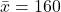 \bar{x} = 160
