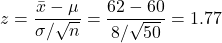 \[ z = \frac{\bar{x} - \mu}{\sigma/\sqrt{n}} = \frac{62 - 60}{8/\sqrt{50}} = 1.77 \]
