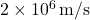 2 \times 10^6 \, \text{m/s}