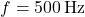 f = 500\, \text{Hz}