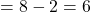 = 8 - 2 = 6