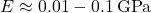 E \approx 0.01-0.1 \, \text{GPa}