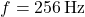 f = 256\, \text{Hz}