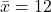 \bar{x} = 12