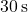 30 \, \text{s}