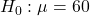 H_0: \mu = 60