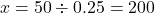 x = 50 \div 0.25 = 200