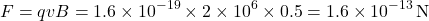 \[ F = qvB = 1.6 \times 10^{-19} \times 2 \times 10^6 \times 0.5 = 1.6 \times 10^{-13} \, \text{N} \]
