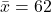 \bar{x} = 62