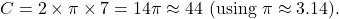 \[ C = 2 \times \pi \times 7 = 14\pi \approx 44 \text{ (using } \pi \approx 3.14\text{).} \]